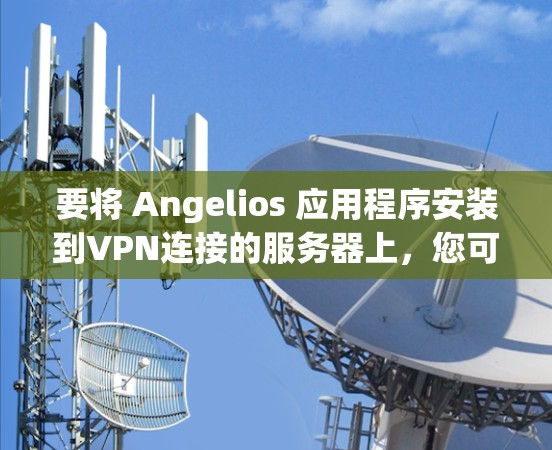 要将 Angelios 应用程序安装到VPN连接的服务器上，您可以按照以下步骤操作