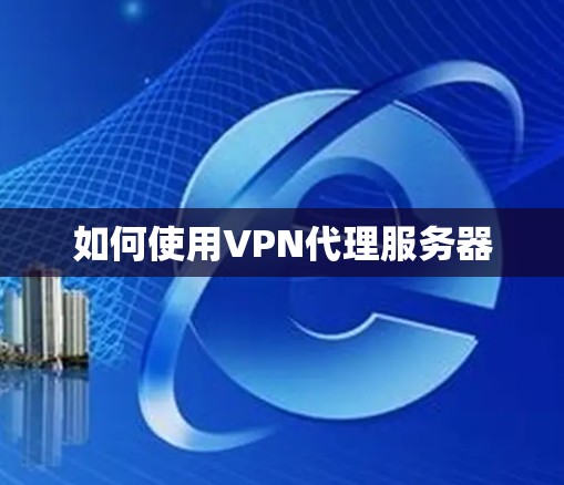 如何使用VPN代理服务器
