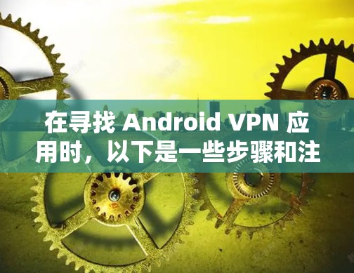 在寻找 Android VPN 应用时,以下是一些步骤和注意事项
