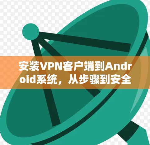 安装VPN客户端到Android系统,从步骤到安全指南