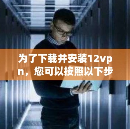 为了下载并安装12vpn,您可以按照以下步骤进行