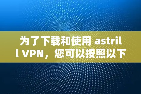为了下载和使用 astrill VPN，您可以按照以下步骤进行操作