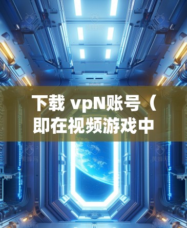 下载 vpN账号(即在视频游戏中创建的账号)的步骤如下