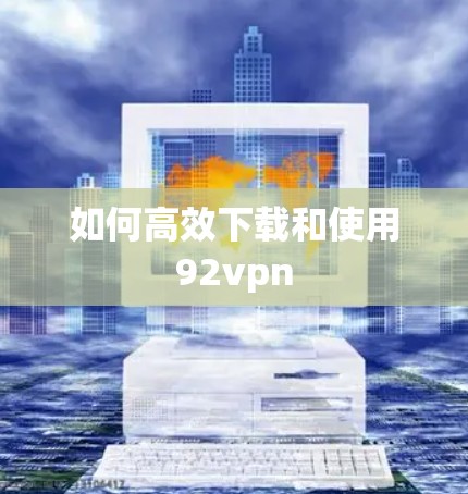 如何高效下载和使用92vpn
