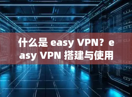 什么是 easy VPN？easy VPN 搭建与使用指南