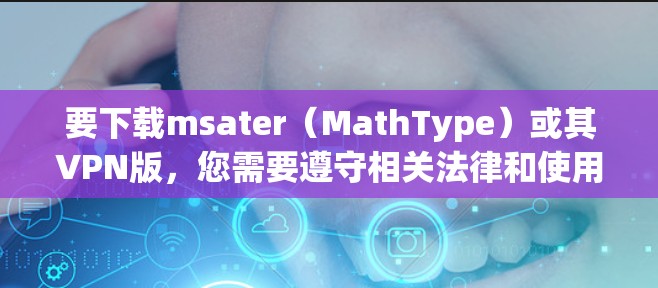 要下载msater（MathType）或其VPN版，您需要遵守相关法律和使用条款。msater 是一个用于数学和科学文档的排版工具，通常在付费版或专业许可版本中使用。以下是一些建议