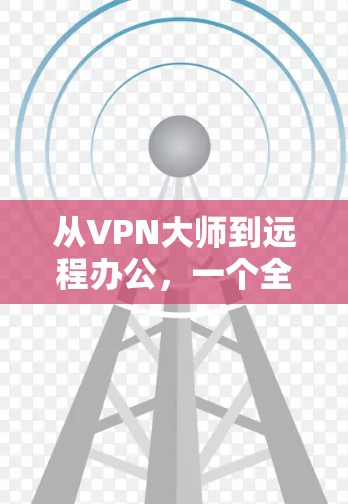 从VPN大师到远程办公，一个全面的VPN解决方案