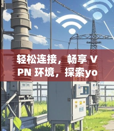 轻松连接,畅享 VPN 环境,探索yoga free vpn下载带来的高效通信体验