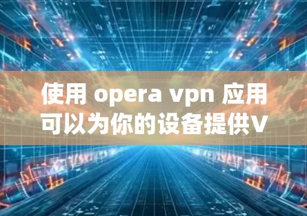使用 opera vpn 应用可以为你的设备提供VPN服务,帮助你访问安全的网站。以下是一个清晰的步骤指南,帮助你顺利下载和使用该应用