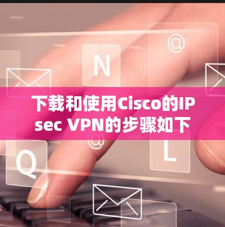 下载和使用Cisco的IPsec VPN的步骤如下 下载和使用Cisco的IPsec VPN的步骤如下