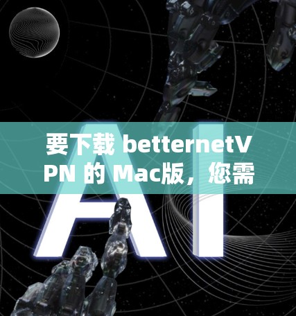 要下载 betternetVPN 的 Mac版，您需要访问 betternetVPN 的官网，并通过链接下载软件。以下是具体的步骤