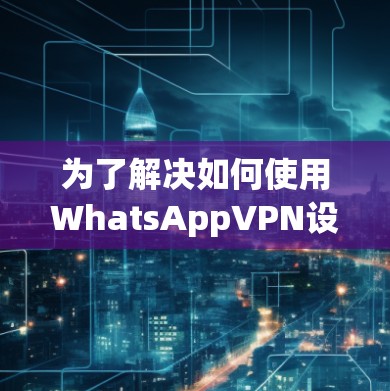 为了解决如何使用WhatsAppVPN设置安全连接的问题,以下是一个清晰的步骤指南 为了解决如何使用WhatsAppVPN设置安全连接的问题,以下是一个清晰的步骤指南