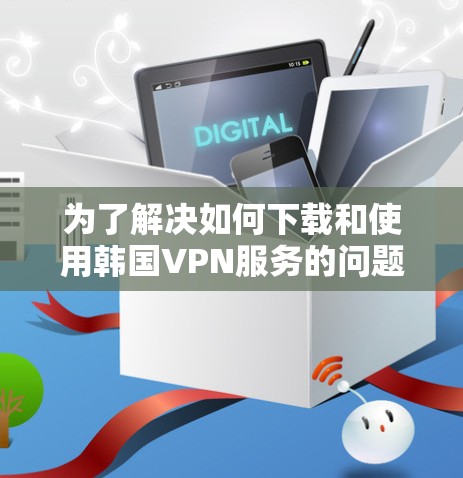 为了解决如何下载和使用韩国VPN服务的问题，下面是一步步的解决方案