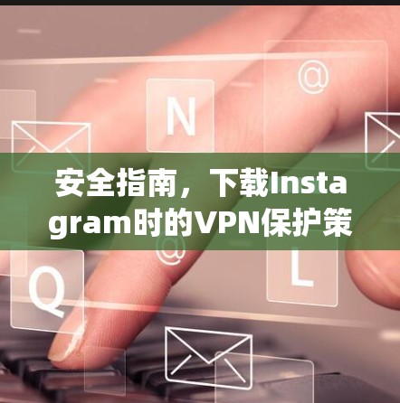 安全指南，下载Instagram时的VPN保护策略