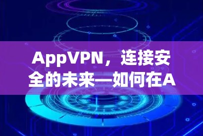 AppVPN，连接安全的未来—如何在Android设备中实现高效通信