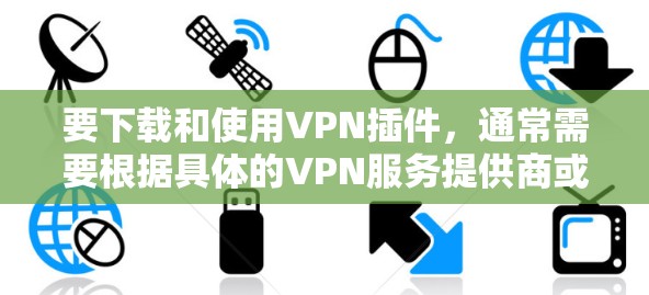 要下载和使用VPN插件，通常需要根据具体的VPN服务提供商或平台提供的工具。以下是一些常见的VPN插件类型和下载方法，帮助您进行VPN扩展或配置