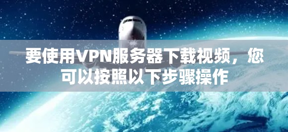 要使用VPN服务器下载视频，您可以按照以下步骤操作