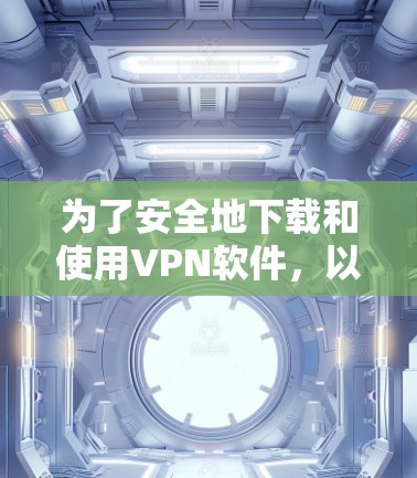 为了安全地下载和使用VPN软件，以下是一些关键步骤和建议
