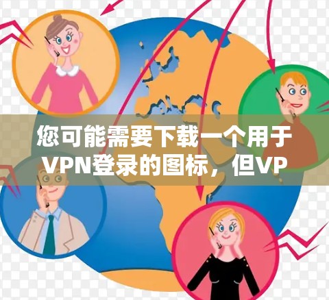 您可能需要下载一个用于VPN登录的图标，但VPN软件的登录方式和图标不同。以下是一些常见的VPN软件及其登录方式