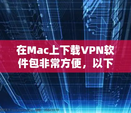 在Mac上下载VPN软件包非常方便，以下是几种常见的VPN软件包推荐，这些软件包都是免费的