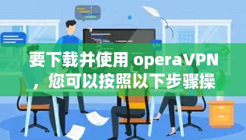 要下载并使用 operaVPN，您可以按照以下步骤操作