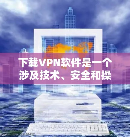 下载VPN软件是一个涉及技术、安全和操作步骤的过程,以下是详细的步骤指南 下载VPN软件是一个涉及技术、安全和操作步骤的过程,以下是详细的步骤指南