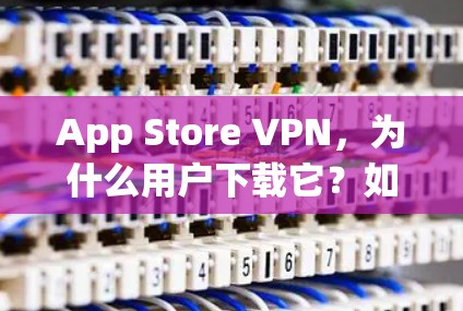 App Store VPN，为什么用户下载它？如何避免被拒绝？