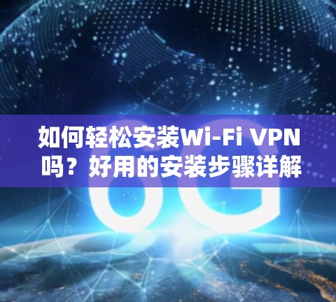 如何轻松安装Wi-Fi VPN 吗？好用的安装步骤详解