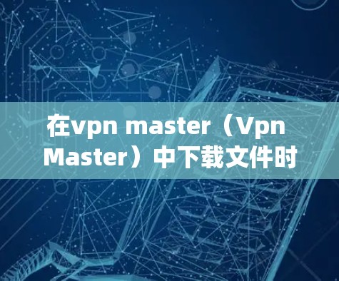在vpn master（Vpn Master）中下载文件时出现问题，可能是由于网络连接不好、网络不稳定、软件更新不足或网络驱动问题等。以下是一些常见的解决方法