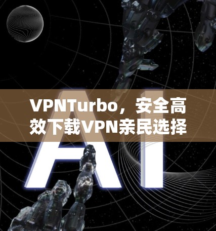 VPNTurbo，安全高效下载VPN亲民选择
