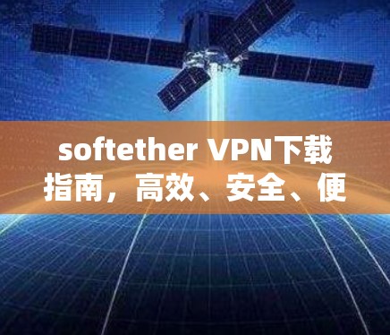 softether VPN下载指南，高效、安全、便捷的VPN解决方案