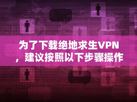 为了下载绝地求生VPN，建议按照以下步骤操作
