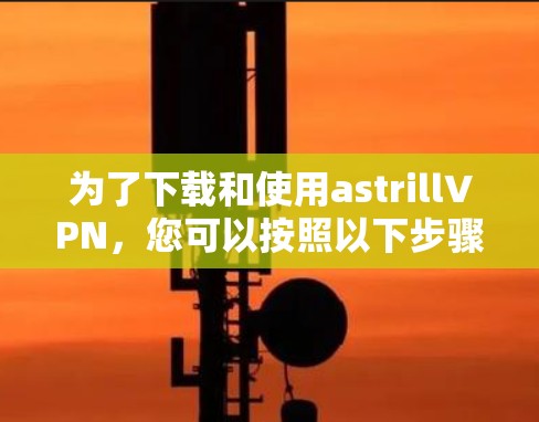 为了下载和使用astrillVPN，您可以按照以下步骤进行
