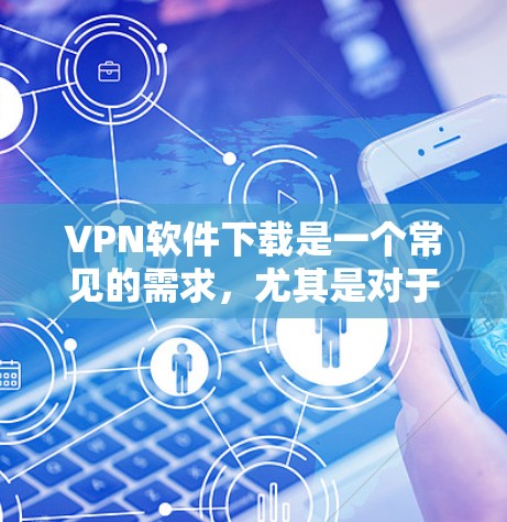 VPN软件下载是一个常见的需求，尤其是对于喜欢网络安全、娱乐或旅行的人来说。以下是一些常用的VPN软件推荐，供你参考