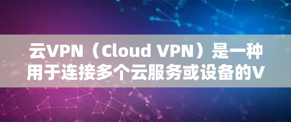 云VPN（Cloud VPN）是一种用于连接多个云服务或设备的VPN服务。它通过VPN技术，为用户提供安全、实时的网络连接，同时允许用户访问多个云环境或设备。以下是一些关于云VPN的推荐和下载资源