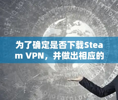 为了确定是否下载Steam VPN，并做出相应的决策，以下是分步的建议
