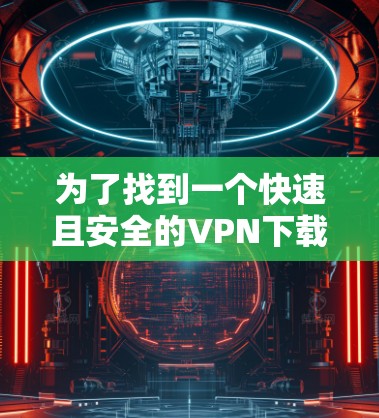 为了找到一个快速且安全的VPN下载工具,可以按照以下步骤进行