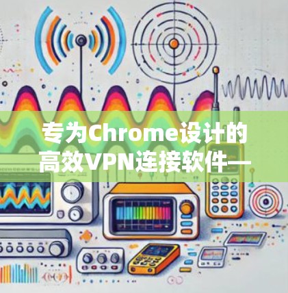 专为Chrome设计的高效VPN连接软件—HOLAAVPN