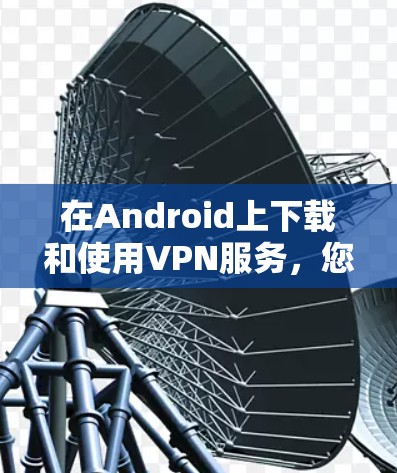 在Android上下载和使用VPN服务，您可以按照以下步骤进行
