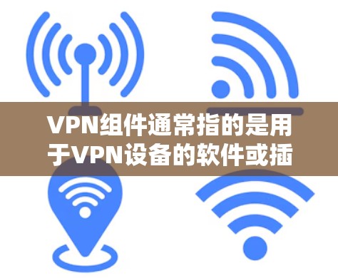 VPN组件通常指的是用于VPN设备的软件或插件。以下是一些常见的VPN组件下载地址，供您参考