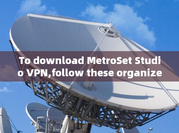 To download MetroSet Studio VPN,follow these organized steps: