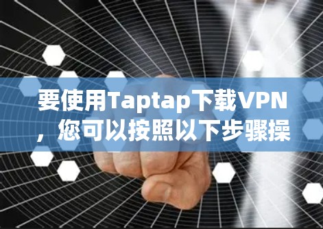 要使用Taptap下载VPN,您可以按照以下步骤操作