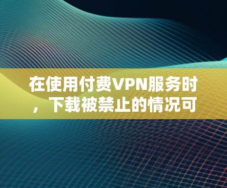 在使用付费VPN服务时,下载被禁止的情况可能是因为服务器不可用、被截断或被 blocked,或者VPN服务需要用户注册和登录。以下是解决这些问题的几种方法