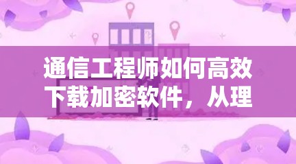 通信工程师如何高效下载加密软件，从理解到安全保护