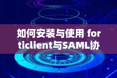 如何安装与使用 forticlient与SAML协议的VPN服务,全面指南与实践