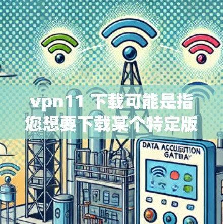 vpn11 下载可能是指您想要下载某个特定版本的VPN软件或工具。以下是一些建议，帮助您找到和下载所需的软件