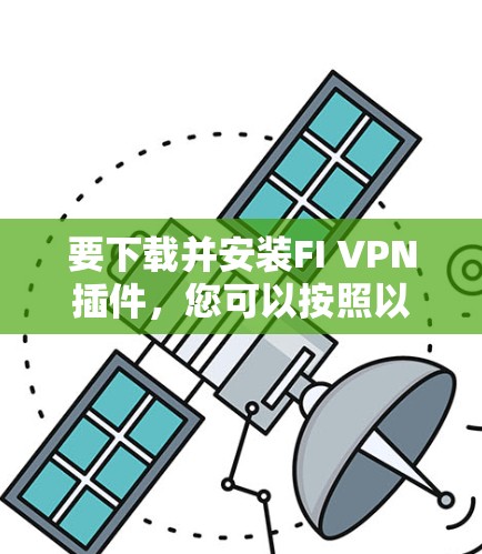 要下载并安装FI VPN插件,您可以按照以下步骤进行