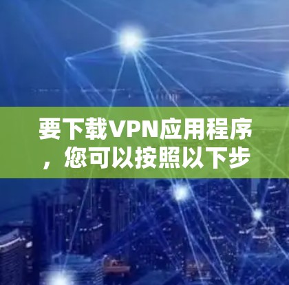 要下载VPN应用程序,您可以按照以下步骤进行