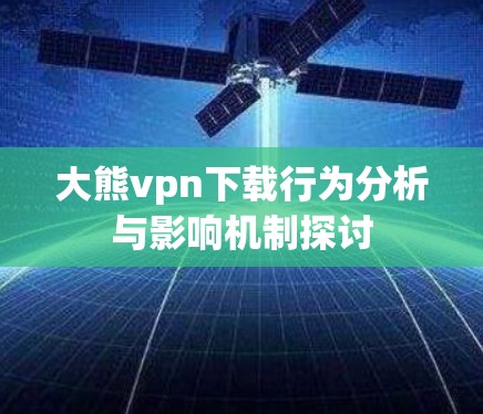 大熊vpn下载行为分析与影响机制探讨