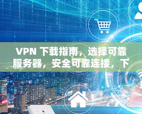 VPN 下载指南，选择可靠服务器，安全可靠连接，下载策略